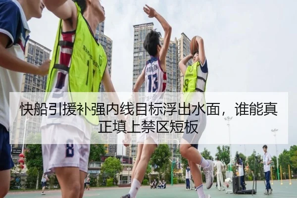 快船引援补强内线目标浮出水面，谁能真正填上禁区短板