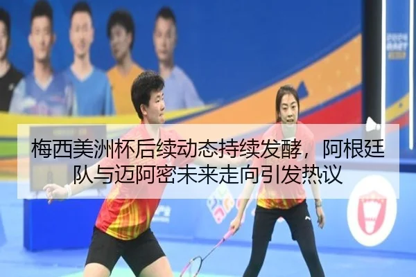 梅西美洲杯后续动态持续发酵，阿根廷队与迈阿密未来走向引发热议（aiyouxi）